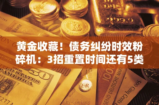 济南黄金收藏！债务纠纷时效粉碎机：3招重置时间还有5类不设年限的特殊债务