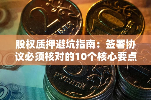 济南股权质押避坑指南：签署协议必须核对的10个核心要点