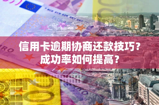 济南信用卡逾期协商还款技巧？成功率如何提高？