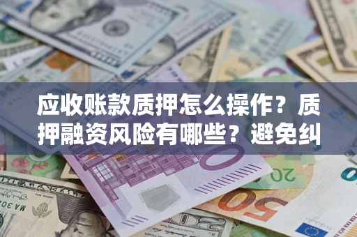 济南应收账款质押怎么操作？质押融资风险有哪些？避免纠纷高效融资技巧