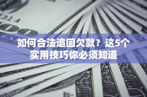 济南如何合法追回欠款？这5个实用技巧你必须知道