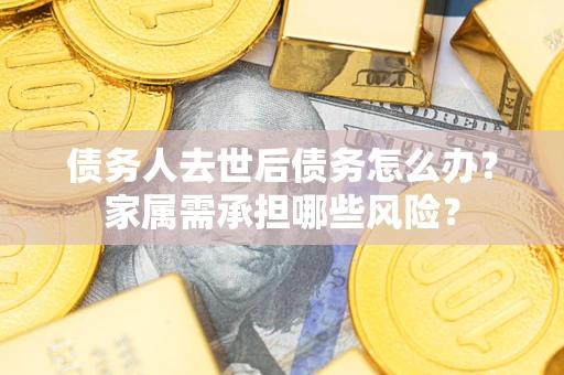 济南债务人去世后债务怎么办？家属需承担哪些风险？