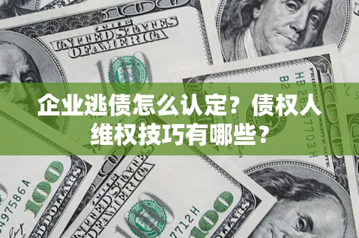 济南企业逃债怎么认定？债权人维权技巧有哪些？