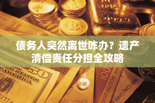 济南债务人突然离世咋办？遗产清偿责任分担全攻略