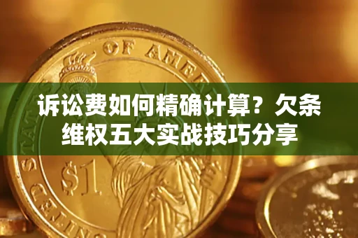 济南诉讼费如何精确计算？欠条维权五大实战技巧分享