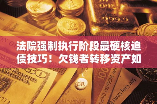 济南法院强制执行阶段最硬核追债技巧！欠钱者转移资产如何破解？