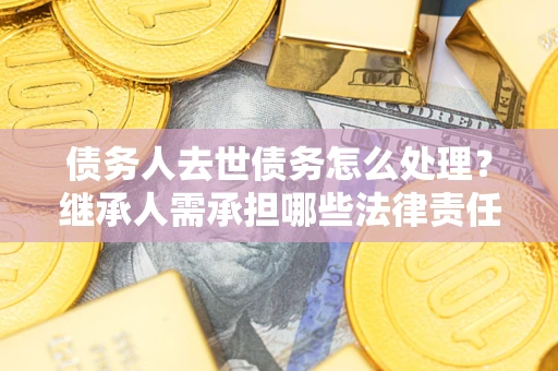 济南债务人去世债务怎么处理？继承人需承担哪些法律责任？