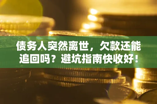 济南债务人突然离世，欠款还能追回吗？避坑指南快收好！