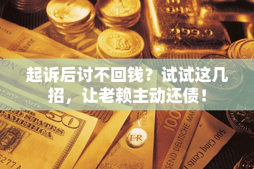 济南起诉后讨不回钱？试试这几招，让老赖主动还债！
