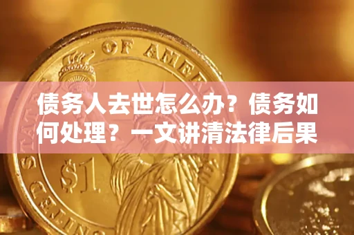 济南债务人去世怎么办？债务如何处理？一文讲清法律后果