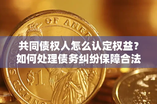 济南共同债权人怎么认定权益？如何处理债务纠纷保障合法权益？