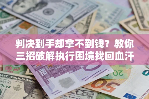 济南判决到手却拿不到钱？教你三招破解执行困境找回血汗钱