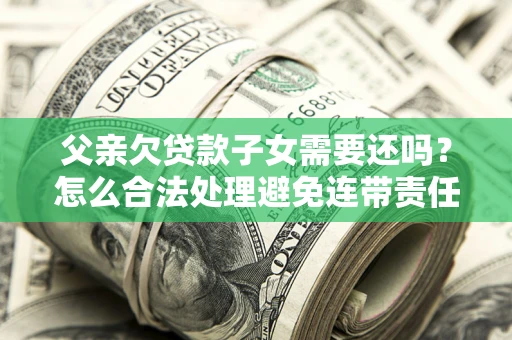 济南父亲欠贷款子女需要还吗？怎么合法处理避免连带责任？