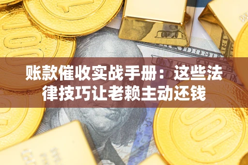 济南账款催收实战手册：这些法律技巧让老赖主动还钱