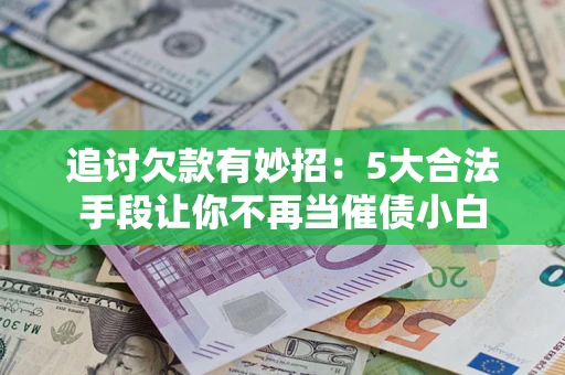 济南追讨欠款有妙招：5大合法手段让你不再当催债小白