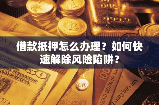 济南借款抵押怎么办理？如何快速解除风险陷阱？