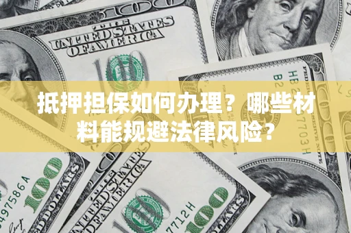 济南抵押担保如何办理？哪些材料能规避法律风险？