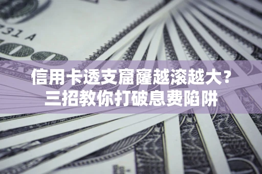 济南信用卡透支窟窿越滚越大？三招教你打破息费陷阱