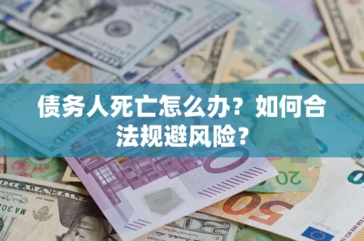 济南债务人死亡怎么办？如何合法规避风险？