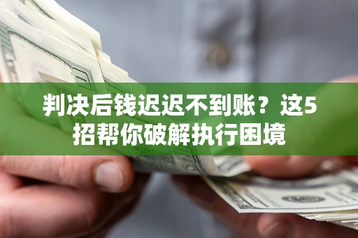 济南判决后钱迟迟不到账？这5招帮你破解执行困境