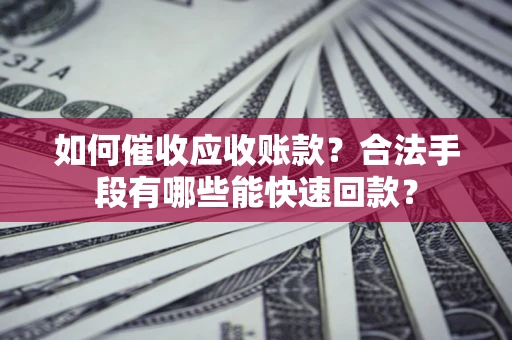 济南如何催收应收账款？合法手段有哪些能快速回款？