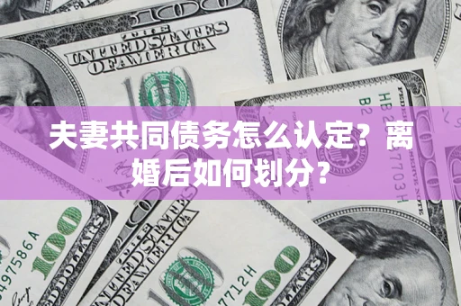济南夫妻共同债务怎么认定？离婚后如何划分？