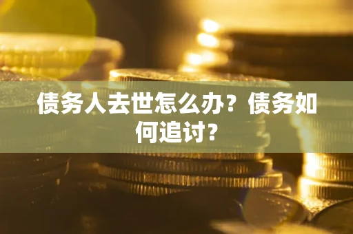 济南债务人去世怎么办？债务如何追讨？
