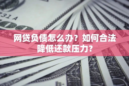 济南网贷负债怎么办？如何合法降低还款压力？