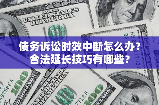 济南债务诉讼时效中断怎么办？合法延长技巧有哪些？