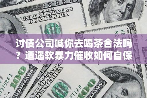济南讨债公司喊你去喝茶合法吗？遭遇软暴力催收如何自保？