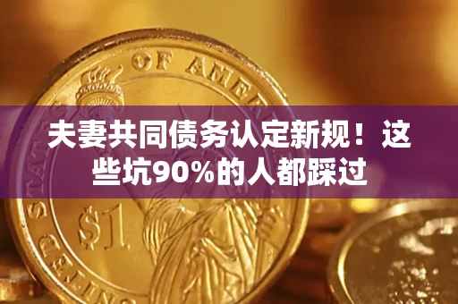 济南夫妻共同债务认定新规！这些坑90%的人都踩过