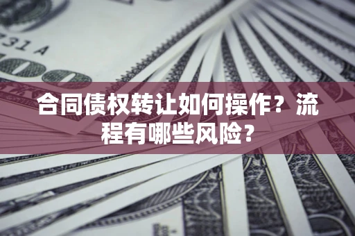 济南合同债权转让如何操作？流程有哪些风险？
