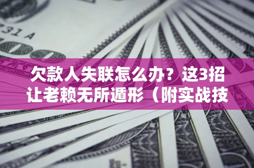 济南欠款人失联怎么办？这3招让老赖无所遁形（附实战技巧）