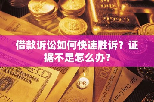 济南借款诉讼如何快速胜诉？证据不足怎么办？