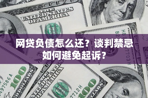 济南网贷负债怎么还？谈判禁忌如何避免起诉？