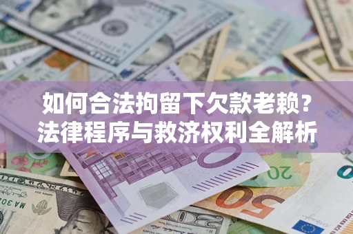 济南如何合法拘留下欠款老赖？法律程序与救济权利全解析