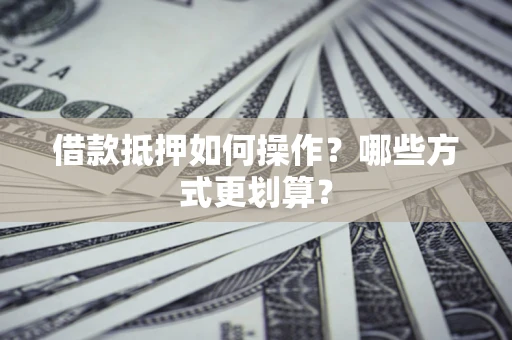 济南借款抵押如何操作？哪些方式更划算？