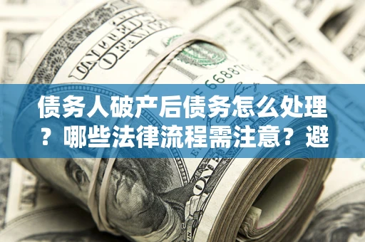 济南债务人破产后债务怎么处理？哪些法律流程需注意？避免踩坑指南