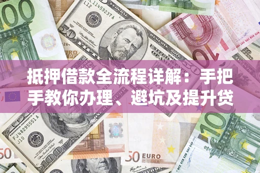 济南抵押借款全流程详解：手把手教你办理、避坑及提升贷款额度