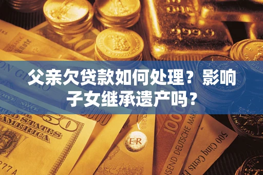 济南父亲欠贷款如何处理？影响子女继承遗产吗？