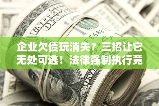 济南企业欠债玩消失？三招让它无处可逃！法律强制执行竟比讨债公司还狠？