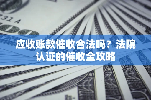 济南应收账款催收合法吗？法院认证的催收全攻略
