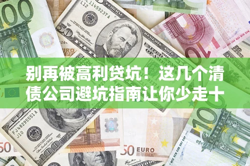 济南别再被高利贷坑！这几个清债公司避坑指南让你少走十年弯路