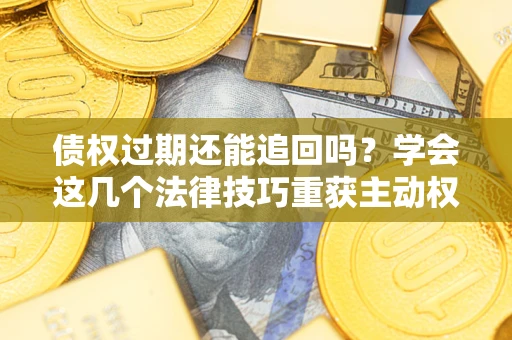 济南债权过期还能追回吗？学会这几个法律技巧重获主动权
