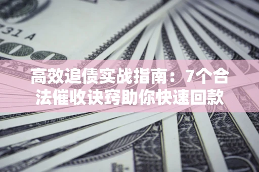 济南高效追债实战指南：7个合法催收诀窍助你快速回款