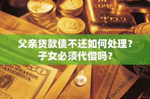 济南父亲贷款债不还如何处理？子女必须代偿吗？