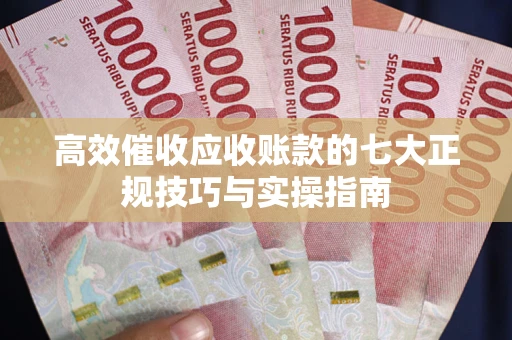 济南高效催收应收账款的七大正规技巧与实操指南