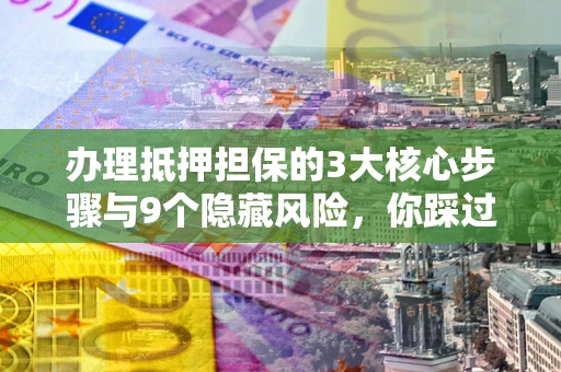 济南办理抵押担保的3大核心步骤与9个隐藏风险，你踩过哪个坑？