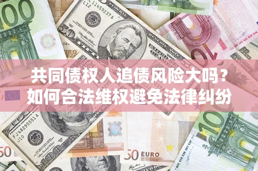 济南共同债权人追债风险大吗?如何合法维权避免法律纠纷? 济南共同债权人追债风险大吗?如何合法维权避免法律纠纷?
