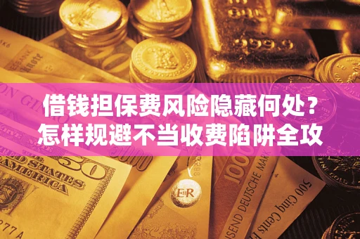 济南借钱担保费风险隐藏何处？怎样规避不当收费陷阱全攻略！